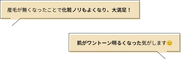 産毛が無くなったことで化粧ノリもよくなり、大満足！ 肌がワントーン明るくなった気がします😊